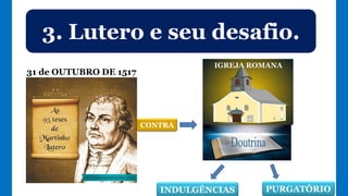 31 de OUTUBRO DE 1517
3. Lutero e seu desafio.
INDULGÊNCIAS PURGATÓRIO
CONTRA
IGREJA ROMANA
 