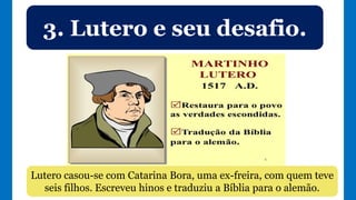 3. Lutero e seu desafio.
Lutero casou-se com Catarina Bora, uma ex-freira, com quem teve
seis filhos. Escreveu hinos e traduziu a Bíblia para o alemão.
 