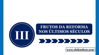 III
FRUTOS DA REFORMA
NOS ÚLTIMOS SÉCULOS
www.ebdemfoco.com
 