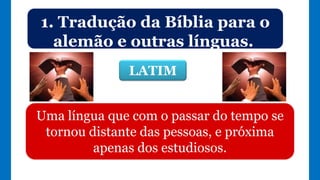 Uma língua que com o passar do tempo se
tornou distante das pessoas, e próxima
apenas dos estudiosos.
LATIM
1. Tradução da Bíblia para o
alemão e outras línguas.
 