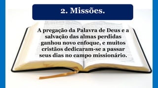 2. Missões.
A pregação da Palavra de Deus e a
salvação das almas perdidas
ganhou novo enfoque, e muitos
cristãos dedicaram-se a passar
seus dias no campo missionário.
 