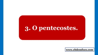 3. O pentecostes.
www.ebdemfoco.com
 