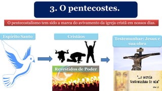 3. O pentecostes.
O pentecostalismo tem sido a marca do avivamento da igreja cristã em nossos dias.
Espírito Santo Cristãos
Revestidos de Poder
Testemunhar: Jesus e
sua obra
 