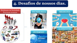TECNOLOGIA MEDICINA
ALIMENTOS
INTERNET
4. Desafios de nossos dias.
Mudanças na Sociedade:
Provocou avanços.
 