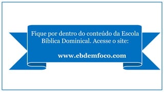 Fique por dentro do conteúdo da Escola
Bíblica Dominical. Acesse o site:
www.ebdemfoco.com
 