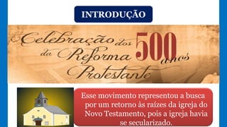 INTRODUÇÃO
Esse movimento representou a busca
por um retorno às raízes da igreja do
Novo Testamento, pois a igreja havia
se secularizado.
 