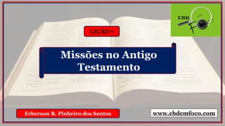 LIÇÃO 7
Erberson R. Pinheiro dos Santos
Missões no Antigo
Testamento
www.ebdemfoco.com
 