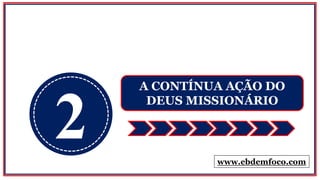 2
A CONTÍNUA AÇÃO DO
DEUS MISSIONÁRIO
www.ebdemfoco.com
 