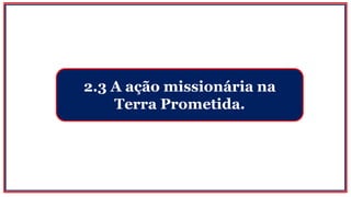 2.3 A ação missionária na
Terra Prometida.
 