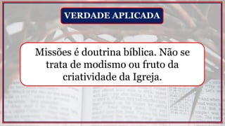 Missões é doutrina bíblica. Não se
trata de modismo ou fruto da
criatividade da Igreja.
VERDADE APLICADA
 