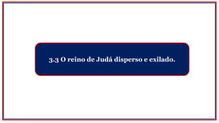 3.3 O reino de Judá disperso e exilado.
 