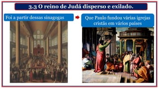 3.3 O reino de Judá disperso e exilado.
Foi a partir dessas sinagogas Que Paulo fundou várias igrejas
cristãs em vários países
 