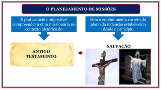 O PLANEJAMENTO DE MISSÕES
SALVAÇÃO
É praticamente impossível
compreender a obra missionária no
contexto histórico do
Sem o entendimento correto do
plano da redenção estabelecido
desde o princípio
ANTIGO
TESTAMENTO
 