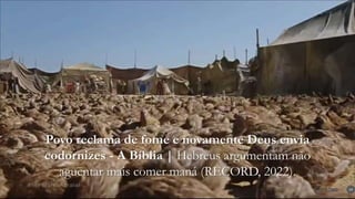 14
Povo reclama de fome e novamente Deus envia
codornizes - A Bíblia | Hebreus argumentam não
aguentar mais comer maná (RECORD, 2022).
 