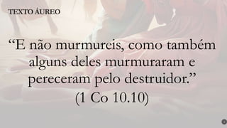 “E não murmureis, como também
alguns deles murmuraram e
pereceram pelo destruidor.”
(1 Co 10.10)
TEXTO ÁUREO
2
 