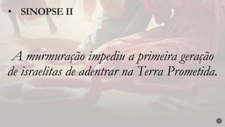 A murmuração impediu a primeira geração
de israelitas de adentrar na Terra Prometida.
• SINOPSE II
22
 