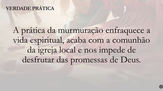 A prática da murmuração enfraquece a
vida espiritual, acaba com a comunhão
da igreja local e nos impede de
desfrutar das promessas de Deus.
VERDADE PRÁTICA
3
 