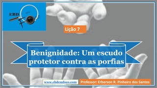 Benignidade: Um escudo
protetor contra as porfias
www.ebdemfoco.com Professor: Erberson R. Pinheiro dos Santos
Lição 7
 