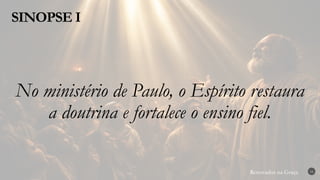 Renovados na Graça
Renovados na Graça
SINOPSE I
16
No ministério de Paulo, o Espírito restaura
a doutrina e fortalece o ensino fiel.
 