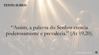 Renovados na Graça
Renovados na Graça
TEXTO ÁUREO
2
“Assim, a palavra do Senhor crescia
poderosamente e prevalecia.” (At 19.20).
 