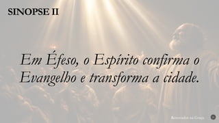 Renovados na Graça
Renovados na Graça
SINOPSE II
21
Em Éfeso, o Espírito confirma o
Evangelho e transforma a cidade.
 
