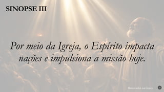 Renovados na Graça
Renovados na Graça
SINOPSE III
26
Por meio da Igreja, o Espírito impacta
nações e impulsiona a missão hoje.
 