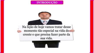 INTRODUÇÃO
Na lição de hoje vamos tratar desse
momento tão especial na vida do
crente e que precisa fazer parte da
sua vida.
 