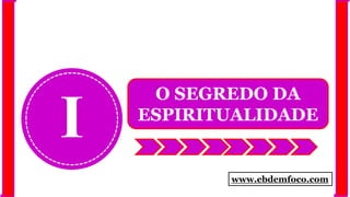 I
O SEGREDO DA
ESPIRITUALIDADE
www.ebdemfoco.com
 