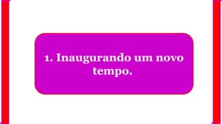 1. Inaugurando um novo
tempo.
 