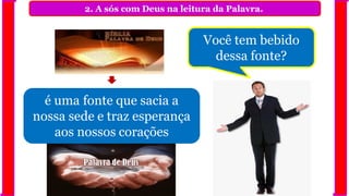 2. A sós com Deus na leitura da Palavra.
é uma fonte que sacia a
nossa sede e traz esperança
aos nossos corações
Você tem bebido
dessa fonte?
 