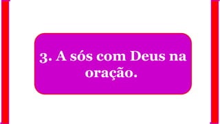 3. A sós com Deus na
oração.
 