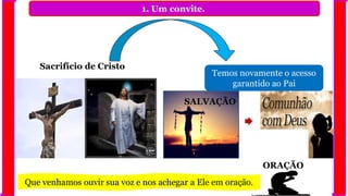1. Um convite.
Temos novamente o acesso
garantido ao Pai
Sacrifício de Cristo
SALVAÇÃO
ORAÇÃO
Que venhamos ouvir sua voz e nos achegar a Ele em oração.
 