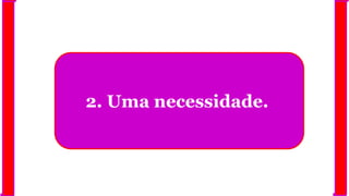 2. Uma necessidade.
 