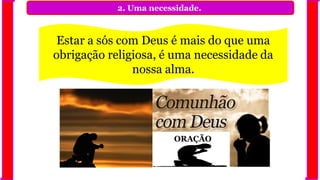 2. Uma necessidade.
Estar a sós com Deus é mais do que uma
obrigação religiosa, é uma necessidade da
nossa alma.
ORAÇÃO
 