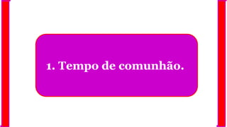 1. Tempo de comunhão.
 