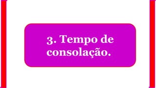 3. Tempo de
consolação.
 