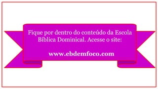 Fique por dentro do conteúdo da Escola
Bíblica Dominical. Acesse o site:
www.ebdemfoco.com
 