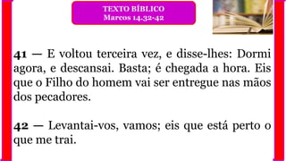 41 — E voltou terceira vez, e disse-lhes: Dormi
agora, e descansai. Basta; é chegada a hora. Eis
que o Filho do homem vai ser entregue nas mãos
dos pecadores.
42 — Levantai-vos, vamos; eis que está perto o
que me trai.
TEXTO BÍBLICO
Marcos 14.32-42
 
