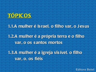 TÓPIC OS
1.1.A mulher é Is rael, o filho varã o J es us

1.2.A mulher é a própria terra e o filho
    varã o os s antos mortos

1.3.A mulher é a igreja vis ível, o filho
    varã o, os fiéis
 