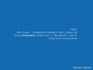 Fonte s:
   B íbl S agrad a – C oncord ância, D icionário e H arp a - E d itora B e te l
        ia                                                                     ,
R evista: APOCALIPS E - E d itora B e te l - 2º. Trim e stre 201 2– Lição 07.
                                         E d ição Local P astor Ad al e rto
                                                           :           b
 