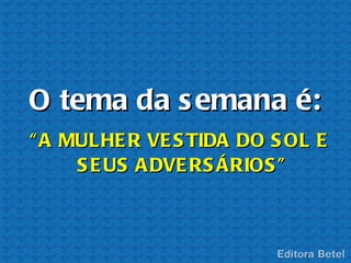 O tema da s emana é:
“ A MULHE R VE S TIDA DO S OL E
     S E US A DVE RS ÁRIOS ”
 
