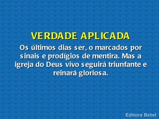 VE RDA DE A PLICA DA
  Os últimos dias s erã o marcados por
  s inais e prodígios de mentira. Mas a
igreja do Deus vivo s eguirá triunfante e
             reinará glorios a.
 