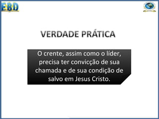 O crente, assim como o líder,
precisa ter convicção de sua
chamada e de sua condição de
salvo em Jesus Cristo.
 