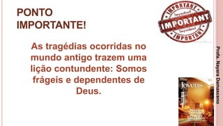 13
PONTO
IMPORTANTE!
As tragédias ocorridas no
mundo antigo trazem uma
lição contundente: Somos
frágeis e dependentes de
Deus.
Profa.NayaraDamasceno
 