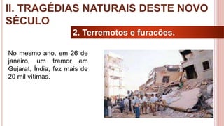 17
2. Terremotos e furacões.
No mesmo ano, em 26 de
janeiro, um tremor em
Gujarat, Índia, fez mais de
20 mil vítimas.
II. TRAGÉDIAS NATURAIS DESTE NOVO
SÉCULO
 