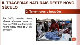 18
2. Terremotos e furacões.
Em 2002, também houve
abalos sísmicos, mas no
final de 2003, um terremoto
no Irã matou mais de 31 mil
pessoas.
II. TRAGÉDIAS NATURAIS DESTE NOVO
SÉCULO
 
