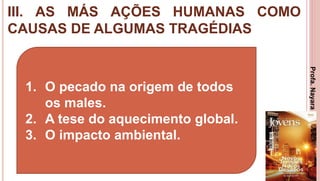 III. AS MÁS AÇÕES HUMANAS COMO
CAUSAS DE ALGUMAS TRAGÉDIAS
28
1. O pecado na origem de todos
os males.
2. A tese do aquecimento global.
3. O impacto ambiental.
Profa.NayaraDamasceno
 