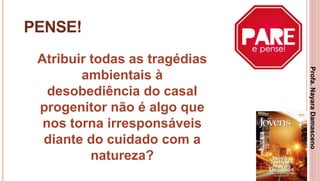 33
PENSE!
Atribuir todas as tragédias
ambientais à
desobediência do casal
progenitor não é algo que
nos torna irresponsáveis
diante do cuidado com a
natureza?
Profa.NayaraDamasceno
 