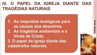 IV. O PAPEL DA IGREJA DIANTE DAS
TRAGÉDIAS NATURAIS
35
1. As respostas teológicas para
as causas dos desastres.
2. As tragédias ambientais e a
Vinda de Cristo.
3. O papel da Igreja diante das
catástrofes naturais.
Profa.NayaraDamasceno
 