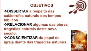 OBJETIVOS
4
DISSERTAR a respeito das
catástrofes naturais dos tempos
bíblicos.
RELACIONAR algumas das piores
tragédias naturais deste novo
século.
CONSCIENTIZAR do papel da
igreja diante das tragédias naturais.
 
